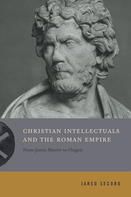 Christian Intellectuals and the Roman Empire: From Justin Martyr to Origen by Secord, Jared