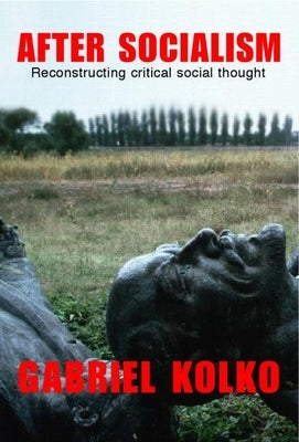 After Socialism: Reconstructing Critical Social Thought by Kolko, Gabriel