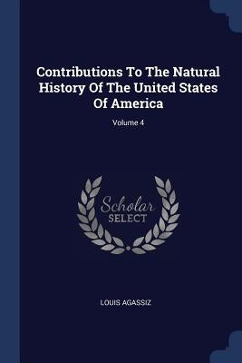 Contributions To The Natural History Of The United States Of America; Volume 4 by Agassiz, Louis