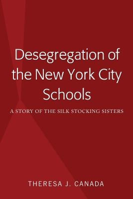 Desegregation of the New York City Schools: A Story of the Silk Stocking Sisters by Canada, Theresa J.