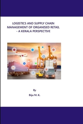 Logistics and Supply Chain Management of Organised Retail - A Kerala Perspective by M. K., Biju