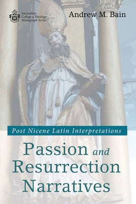 Passion and Resurrection Narratives: Post Nicene Latin Interpretations by Bain, Andrew M.