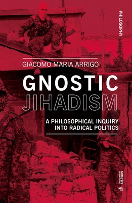 Gnostic Jihadism: A Philosophical Inquiry Into Radical Politics by Arrigo, Giacomo Maria