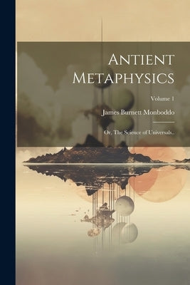 Antient Metaphysics: Or, The Science of Universals..; Volume 1 by Monboddo, James Burnett