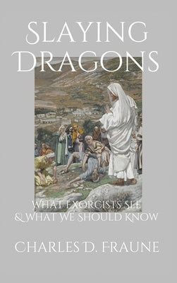 Slaying Dragons: What Exorcists See & What We Should Know by Fraune, Charles D.