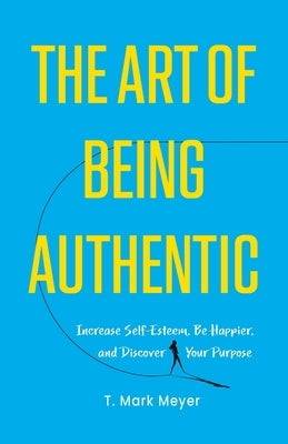 The Art of Being Authentic: Increase Self-Esteem, Be Happier, and Discover Your Purpose by Meyer, T. Mark