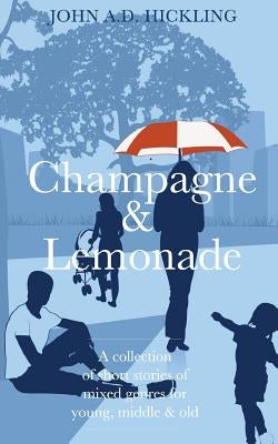Champagne & Lemonade: a collection of short stories, of mixed genres, for young, middle and old by Hickling, John a. D.