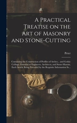 A Practical Treatise on the Art of Masonry and Stone-cutting: Containing the Construction of Profiles of Arches... and Gothic Ceilings, Essential to E by Nicholson, Peter 1765-1844