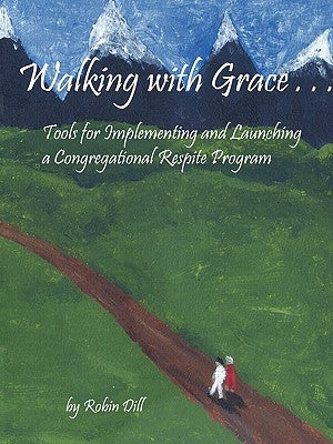 Walking with Grace: Tools for Implementing and Launching a Congregational Respite Program by Dill, Robin
