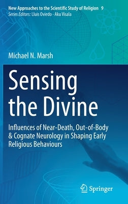 Sensing the Divine: Influences of Near-Death, Out-Of-Body & Cognate Neurology in Shaping Early Religious Behaviours by Marsh, Michael N.