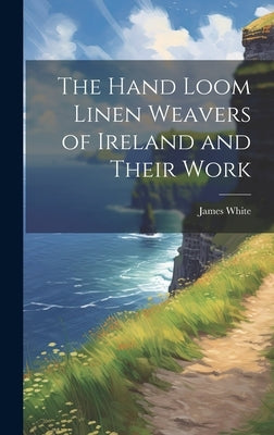 The Hand Loom Linen Weavers of Ireland and Their Work by White, James