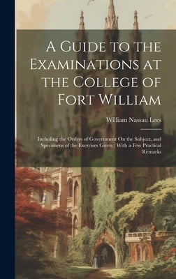 A Guide to the Examinations at the College of Fort William: Including the Orders of Government On the Subject, and Specimens of the Exercises Given: W by Lees, William Nassau
