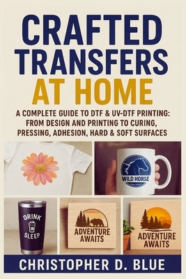 Crafted Transfers at Home: A Complete Guide to DTF & UV-DTF Printing: From Design and Printing to Curing, Pressing, Adhesion, Hard & Soft Surfaces by Blue, Christopher D.