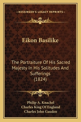 Eikon Basilike: The Portraiture of His Sacred Majesty in His Solitudes and Sufferings (1824) by Knachel, Philip A.