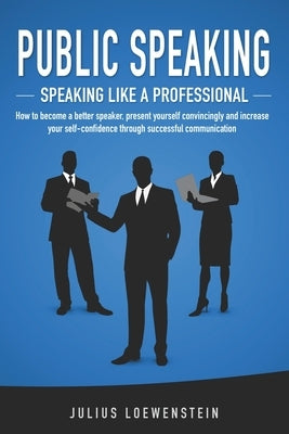 PUBLIC SPEAKING - Speaking like a Professional: How to become a better speaker, present yourself convincingly and increase your self-confidence throug by Loewenstein, Julius