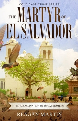 The Martyr of El Salvador: The Assassination of Óscar Romero by Martin, Reagan