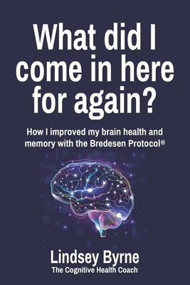 What did I come in here for again?: How I improved my brain health and memory with the Bredesen Protocol(R) by Byrne, Lindsey