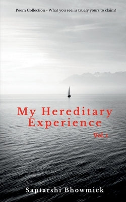 My Hereditary Experience Vol. 1: Poem Collection - What You See, is truely yours' to claim! by Bhowmick, Saptarshi