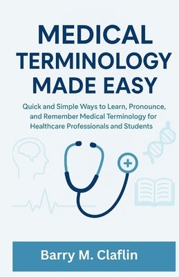 Medical Terminology Made Easy: Quick and Simple Ways to Learn, Pronounce, and Remember Medical Terminology for Healthcare Professionals and Students by M. Claflin, Barry