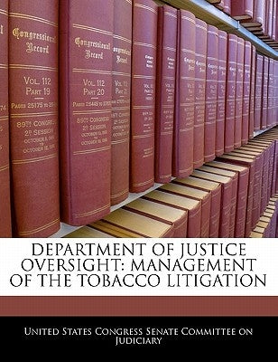 Department of Justice Oversight: Management of the Tobacco Litigation by United States Congress Senate Committee