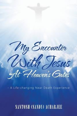 My Encounter with Jesus at Heaven's Gates: - A Life-Changing Near Death Experience by Acharjee, Santosh (Sandy)