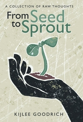 From Seed to Sprout: A Collection of Raw Thoughts by Goodrich, Kijlee