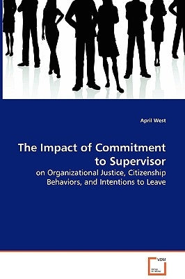 The Impact of Commitment to Supervisor - on Organizational Justice, Citizenship Behaviors, and Intentions to Leave by West, April