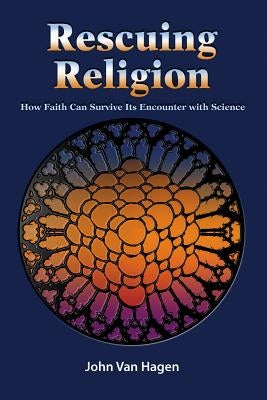 Rescuing Religion: How Faith Can Survive Its Encounter with Science by Van Hagen, John