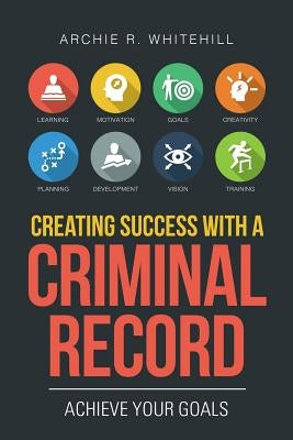 Creating Success with a Criminal Record: Achieve Your Goals by Whitehill, Archie R.