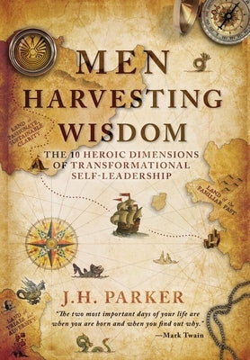 Men Harvesting Wisdom: The 10 Heroic Dimensions of Transformational Self-Leadership by Parker, J. H.