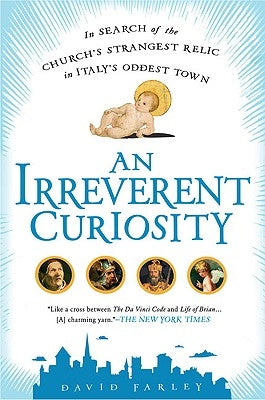 An Irreverent Curiosity: In Search of the Church's Strangest Relic in Italy's Oddesttown by Farley, David
