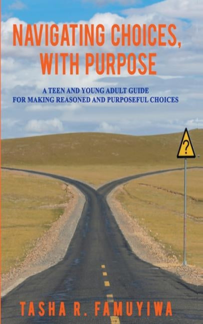 Navigating Choices, With Purpose: A Teen and Young Adult Guide For Making Reasoned and Purposeful Choices by Famuyiwa, Tasha R.