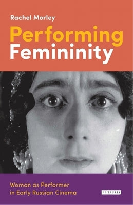Performing Femininity: Woman as Performer in Early Russian Cinema by Morley, Rachel