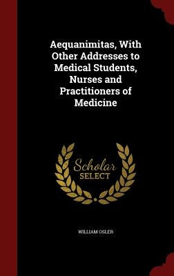 Aequanimitas, With Other Addresses to Medical Students, Nurses and Practitioners of Medicine by Osler, William