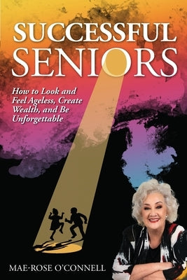 Successful Seniors: How to Look and Feel Ageless, Create Wealth, and Be Unforgettable by O'Connell, Mae-Rose