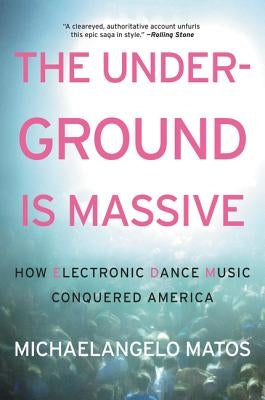The Underground Is Massive: How Electronic Dance Music Conquered America by Matos, Michaelangelo