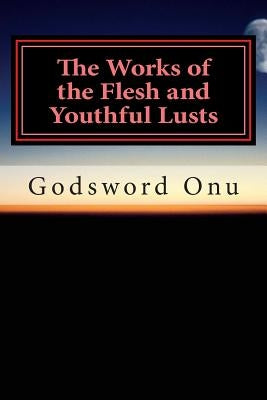The Works of the Flesh and Youthful Lusts: Avoiding the Things That Work Against Your Soul by Onu, Godsword Godswill