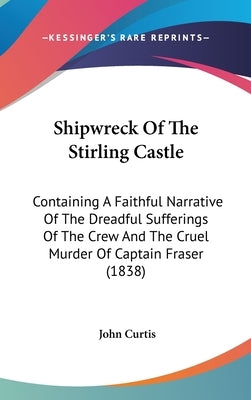 Shipwreck Of The Stirling Castle: Containing A Faithful Narrative Of The Dreadful Sufferings Of The Crew And The Cruel Murder Of Captain Fraser (1838) by Curtis, John