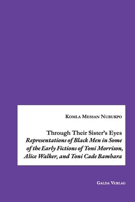 Through Their Sister's Eyes: Representations of Black Men in Some of the Early Fictions of Toni Morrison, Alice Walker, and Toni Cade Bambara by Nubukpo, Komla Messan