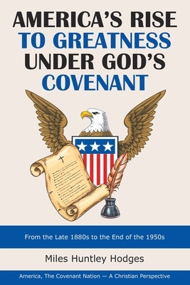 America's Rise to Greatness Under God's Covenant: From the Late 1880S to the End of the 1950S by Hodges, Miles Huntley