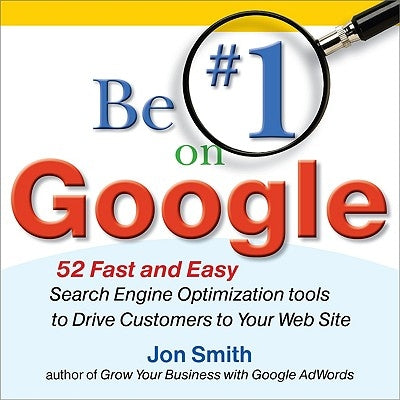Be #1 on Google: 52 Fast and Easy Search Engine Optimization Tools to Drive Customers to Your Web Site by Smith, Jon