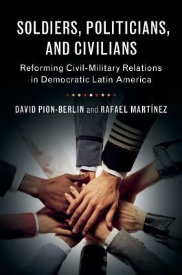 Soldiers, Politicians, and Civilians: Reforming Civil-Military Relations in Democratic Latin America by Pion-Berlin, David