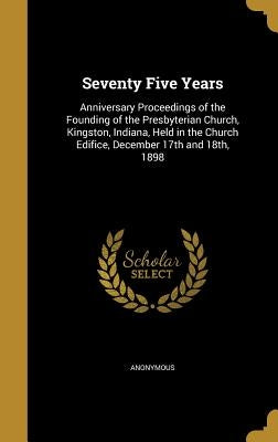 Seventy Five Years: Anniversary Proceedings of the Founding of the Presbyterian Church, Kingston, Indiana, Held in the Church Edifice, Dec by Anonymous