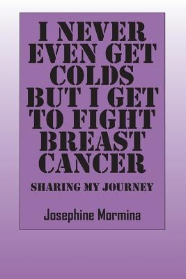 I Never Even Get Colds But I Get To Fight Breast Cancer: Sharing My Journey by Mormina, Josephine