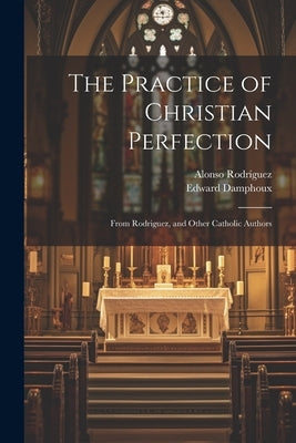 The Practice of Christian Perfection; From Rodriguez, and Other Catholic Authors by Damphoux, Edward 1788-1860