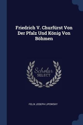 Friedrich V. Churfürst Von Der Pfalz Und König Von Böhmen by Lipowsky, Felix Joseph