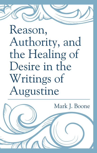 Reason, Authority, and the Healing of Desire in the Writings of Augustine by Boone, Mark J.