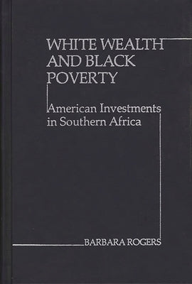 White Wealth and Black Poverty: American Investments in Southern Africa by Rogers, Barbara