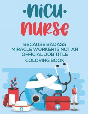 NICU Nurse Because Badass Miracle Worker Is Not An Official Job Title Coloring Book: Funny Neonatal ICU Nurse Coloring Sheets with Relatable Quotes, C by Coloring for Adults