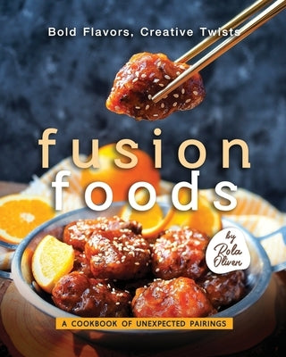 Bold Flavors, Creative Twists - Fusion Foods: A Cookbook of Unexpected Pairings by Oliver, Rola